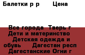 Балетки р-р 28 › Цена ­ 200 - Все города, Тверь г. Дети и материнство » Детская одежда и обувь   . Дагестан респ.,Дагестанские Огни г.